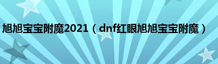 旭旭宝宝附魔2021（dnf红眼旭旭宝宝附魔）