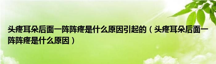 头疼耳朵后面一阵阵疼是什么原因引起的（头疼耳朵后面一阵阵疼是什么原因）