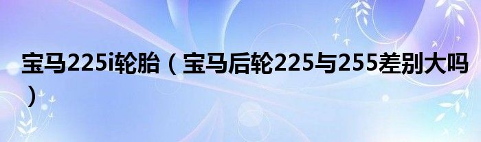 宝马225i轮胎（宝马后轮225与255差别大吗）