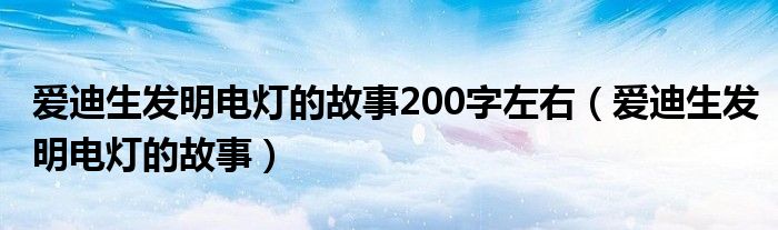 爱迪生发明电灯的故事200字左右（爱迪生发明电灯的故事）