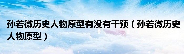 孙若微历史人物原型有没有干预（孙若微历史人物原型）