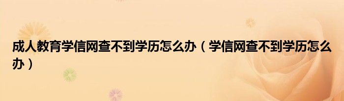 成人教育学信网查不到学历怎么办（学信网查不到学历怎么办）