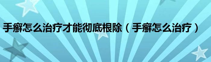 手癣怎么治疗才能彻底根除（手癣怎么治疗）