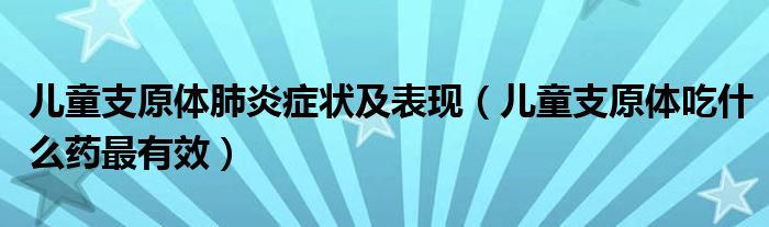 儿童支原体肺炎症状及表现（儿童支原体吃什么药最有效）