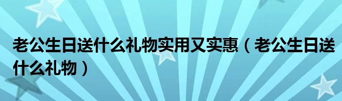 老公生日送什么礼物实用又实惠（老公生日送什么礼物）