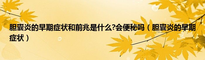 胆囊炎的早期症状和前兆是什么?会便秘吗（胆囊炎的早期症状）