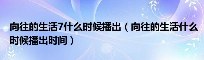 向往的生活7什么时候播出（向往的生活什么时候播出时间）