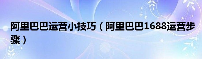 阿里巴巴运营小技巧（阿里巴巴1688运营步骤）