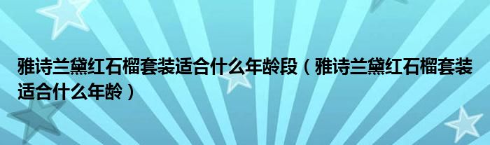 雅诗兰黛红石榴套装适合什么年龄段（雅诗兰黛红石榴套装适合什么年龄）