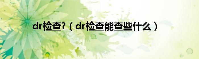 dr检查?（dr检查能查些什么）