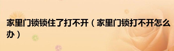 家里门锁锁住了打不开（家里门锁打不开怎么办）