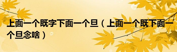 上面一个既字下面一个旦（上面一个既下面一个旦念啥）