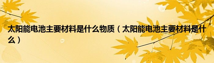 太阳能电池主要材料是什么物质（太阳能电池主要材料是什么）