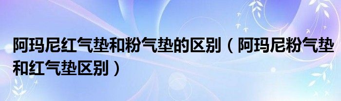 阿玛尼红气垫和粉气垫的区别（阿玛尼粉气垫和红气垫区别）