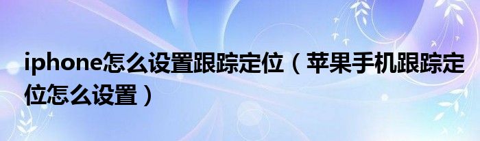 iphone怎么设置跟踪定位（苹果手机跟踪定位怎么设置）