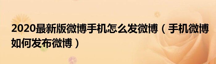 2020最新版微博手机怎么发微博（手机微博如何发布微博）