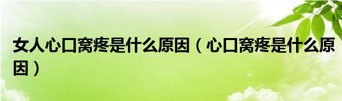 女人心口窝疼是什么原因（心口窝疼是什么原因）