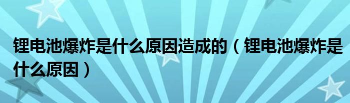 锂电池爆炸是什么原因造成的（锂电池爆炸是什么原因）