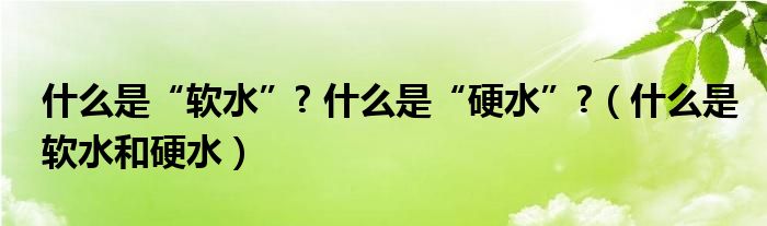 什么是“软水”? 什么是“硬水”?（什么是软水和硬水）