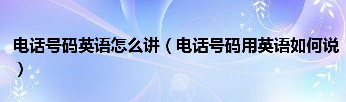 电话号码英语怎么讲（电话号码用英语如何说）