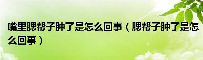 嘴里腮帮子肿了是怎么回事（腮帮子肿了是怎么回事）