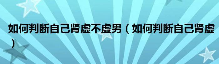 如何判断自己肾虚不虚男（如何判断自己肾虚）