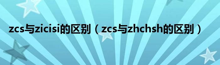 zcs与zicisi的区别（zcs与zhchsh的区别）