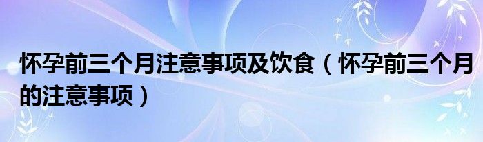 怀孕前三个月注意事项及饮食（怀孕前三个月的注意事项）