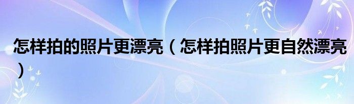 怎样拍的照片更漂亮（怎样拍照片更自然漂亮）