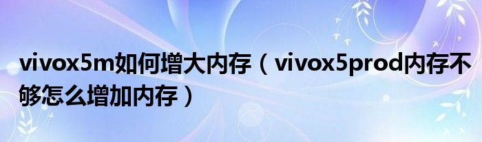 vivox5m如何增大内存（vivox5prod内存不够怎么增加内存）