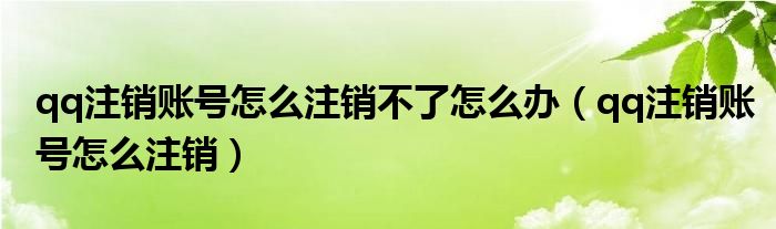 qq注销账号怎么注销不了怎么办（qq注销账号怎么注销）