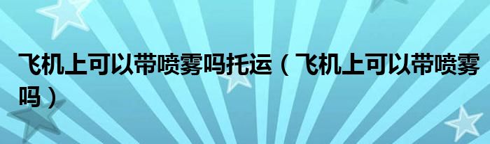 飞机上可以带喷雾吗托运（飞机上可以带喷雾吗）