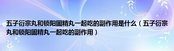 五子衍宗丸和锁阳固精丸一起吃的副作用是什么（五子衍宗丸和锁阳固精丸一起吃的副作用）