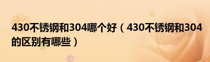 430不锈钢和304哪个好（430不锈钢和304的区别有哪些）