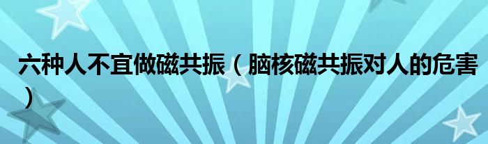 六种人不宜做磁共振（脑核磁共振对人的危害）