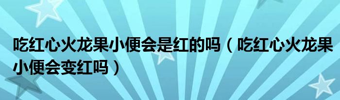 吃红心火龙果小便会是红的吗（吃红心火龙果小便会变红吗）