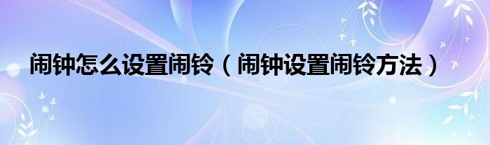 闹钟怎么设置闹铃（闹钟设置闹铃方法）