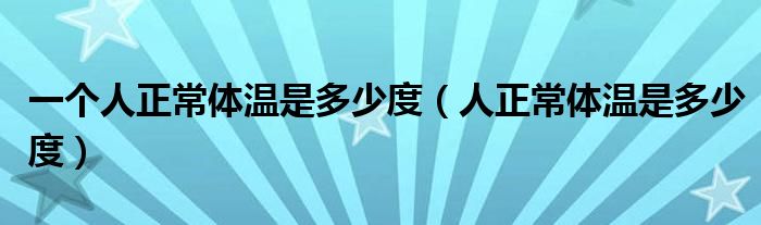 一个人正常体温是多少度（人正常体温是多少度）