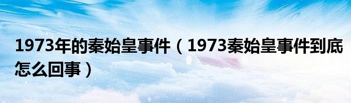 1973年的秦始皇事件（1973秦始皇事件到底怎么回事）