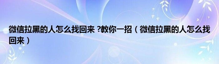 微信拉黑的人怎么找回来 ?教你一招（微信拉黑的人怎么找回来）