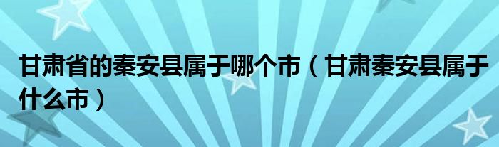 甘肃省的秦安县属于哪个市（甘肃秦安县属于什么市）