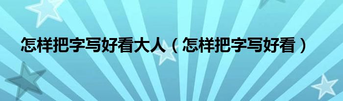 怎样把字写好看大人（怎样把字写好看）