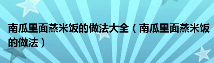 南瓜里面蒸米饭的做法大全（南瓜里面蒸米饭的做法）