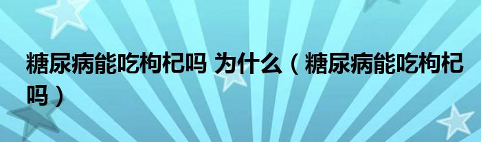 糖尿病能吃枸杞吗 为什么（糖尿病能吃枸杞吗）