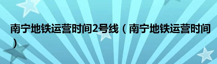 南宁地铁运营时间2号线（南宁地铁运营时间）