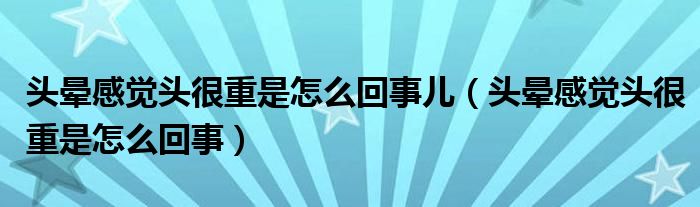 头晕感觉头很重是怎么回事儿（头晕感觉头很重是怎么回事）