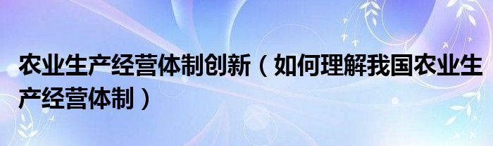 农业生产经营体制创新（如何理解我国农业生产经营体制）