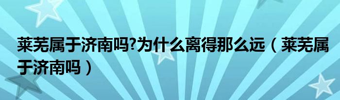 莱芜属于济南吗?为什么离得那么远（莱芜属于济南吗）