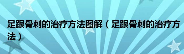 足跟骨刺的治疗方法图解（足跟骨刺的治疗方法）