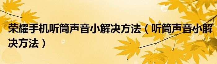 荣耀手机听筒声音小解决方法（听筒声音小解决方法）